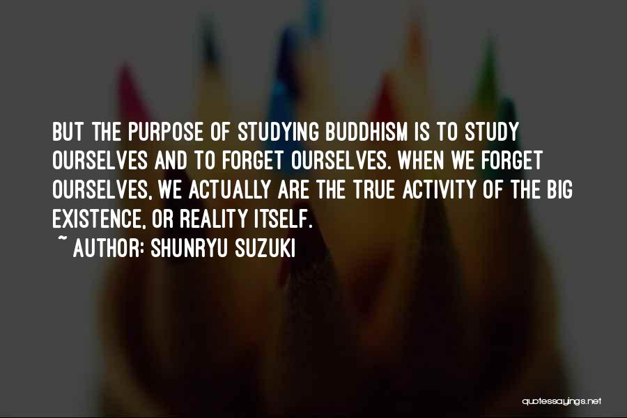 Shunryu Suzuki Quotes: But The Purpose Of Studying Buddhism Is To Study Ourselves And To Forget Ourselves. When We Forget Ourselves, We Actually