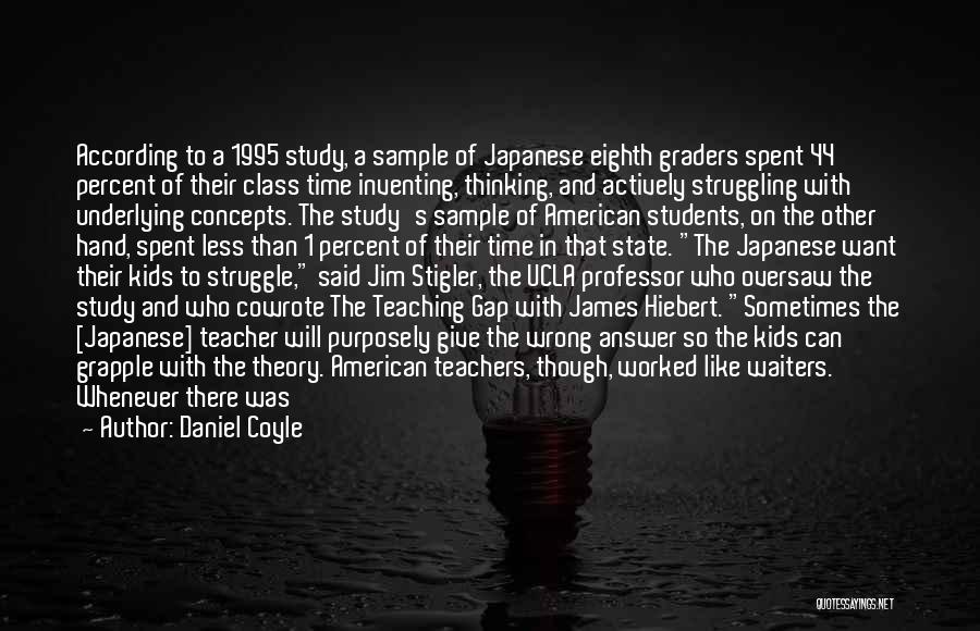 Daniel Coyle Quotes: According To A 1995 Study, A Sample Of Japanese Eighth Graders Spent 44 Percent Of Their Class Time Inventing, Thinking,