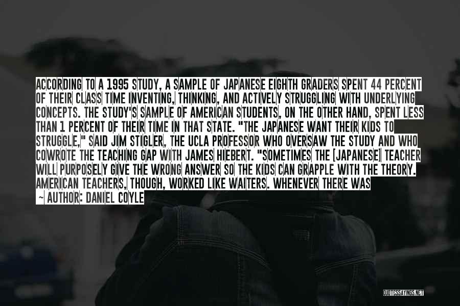 Daniel Coyle Quotes: According To A 1995 Study, A Sample Of Japanese Eighth Graders Spent 44 Percent Of Their Class Time Inventing, Thinking,