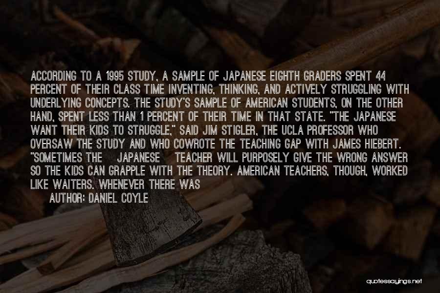 Daniel Coyle Quotes: According To A 1995 Study, A Sample Of Japanese Eighth Graders Spent 44 Percent Of Their Class Time Inventing, Thinking,