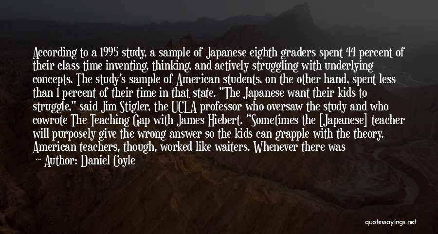 Daniel Coyle Quotes: According To A 1995 Study, A Sample Of Japanese Eighth Graders Spent 44 Percent Of Their Class Time Inventing, Thinking,