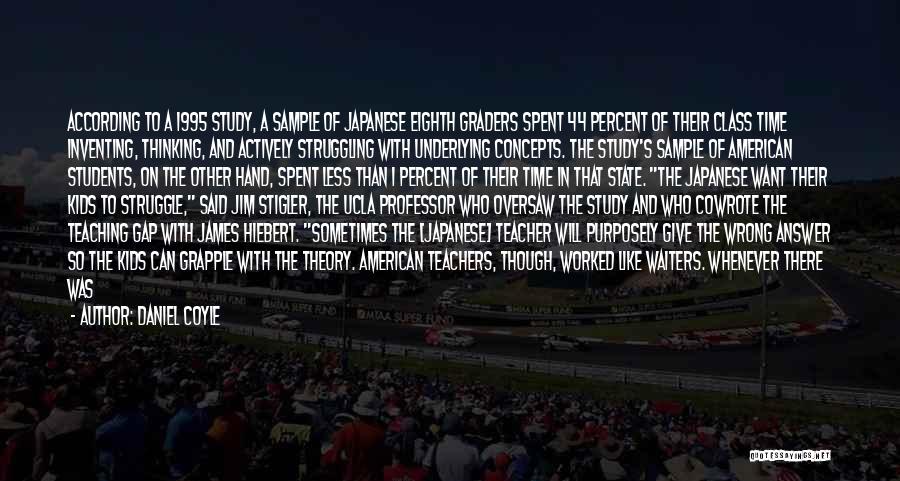 Daniel Coyle Quotes: According To A 1995 Study, A Sample Of Japanese Eighth Graders Spent 44 Percent Of Their Class Time Inventing, Thinking,