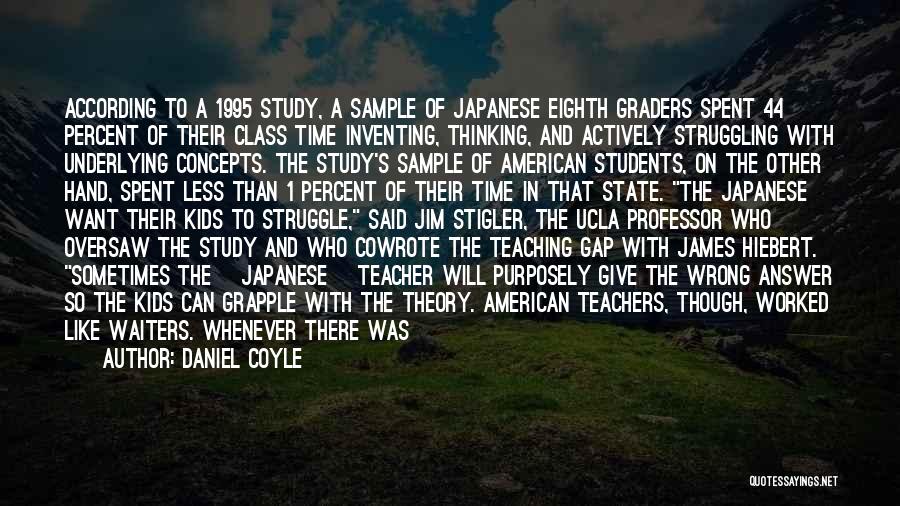 Daniel Coyle Quotes: According To A 1995 Study, A Sample Of Japanese Eighth Graders Spent 44 Percent Of Their Class Time Inventing, Thinking,