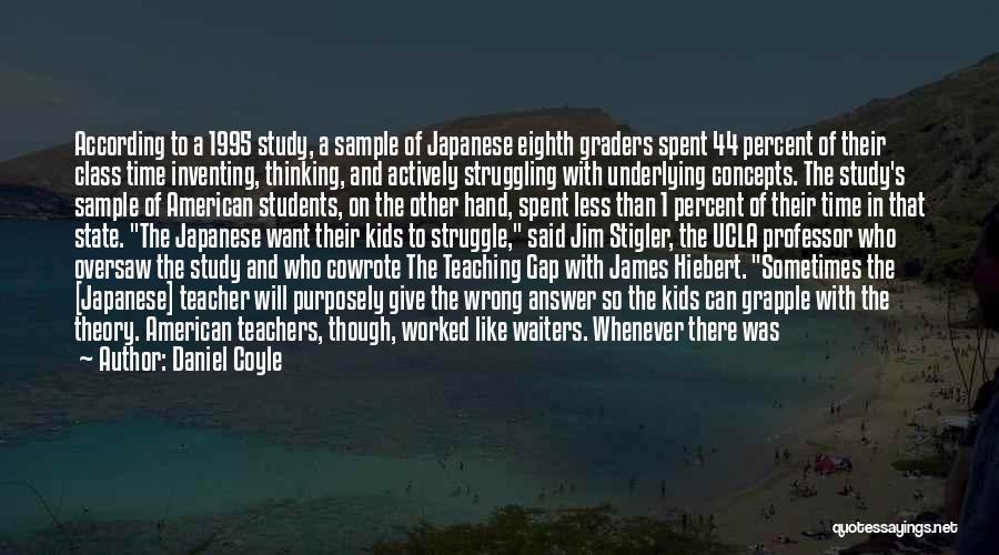 Daniel Coyle Quotes: According To A 1995 Study, A Sample Of Japanese Eighth Graders Spent 44 Percent Of Their Class Time Inventing, Thinking,