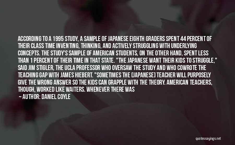 Daniel Coyle Quotes: According To A 1995 Study, A Sample Of Japanese Eighth Graders Spent 44 Percent Of Their Class Time Inventing, Thinking,