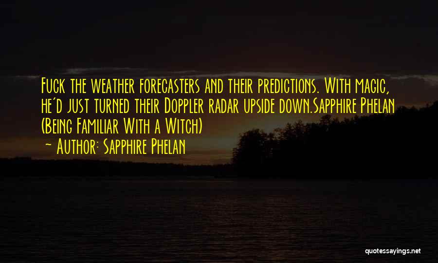 Sapphire Phelan Quotes: Fuck The Weather Forecasters And Their Predictions. With Magic, He'd Just Turned Their Doppler Radar Upside Down.sapphire Phelan (being Familiar