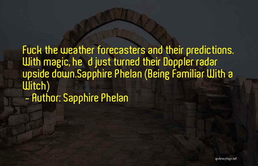 Sapphire Phelan Quotes: Fuck The Weather Forecasters And Their Predictions. With Magic, He'd Just Turned Their Doppler Radar Upside Down.sapphire Phelan (being Familiar