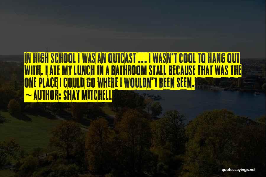 Shay Mitchell Quotes: In High School I Was An Outcast ... I Wasn't Cool To Hang Out With. I Ate My Lunch In