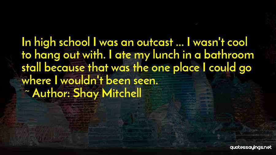 Shay Mitchell Quotes: In High School I Was An Outcast ... I Wasn't Cool To Hang Out With. I Ate My Lunch In