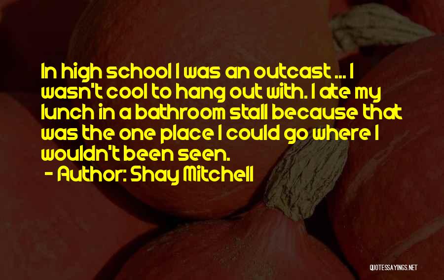 Shay Mitchell Quotes: In High School I Was An Outcast ... I Wasn't Cool To Hang Out With. I Ate My Lunch In