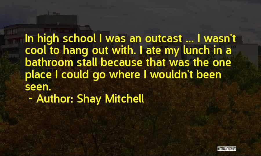 Shay Mitchell Quotes: In High School I Was An Outcast ... I Wasn't Cool To Hang Out With. I Ate My Lunch In