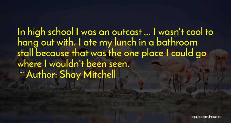 Shay Mitchell Quotes: In High School I Was An Outcast ... I Wasn't Cool To Hang Out With. I Ate My Lunch In