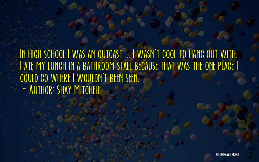 Shay Mitchell Quotes: In High School I Was An Outcast ... I Wasn't Cool To Hang Out With. I Ate My Lunch In