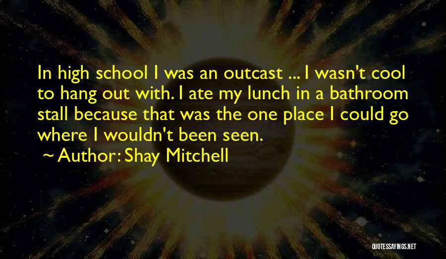 Shay Mitchell Quotes: In High School I Was An Outcast ... I Wasn't Cool To Hang Out With. I Ate My Lunch In