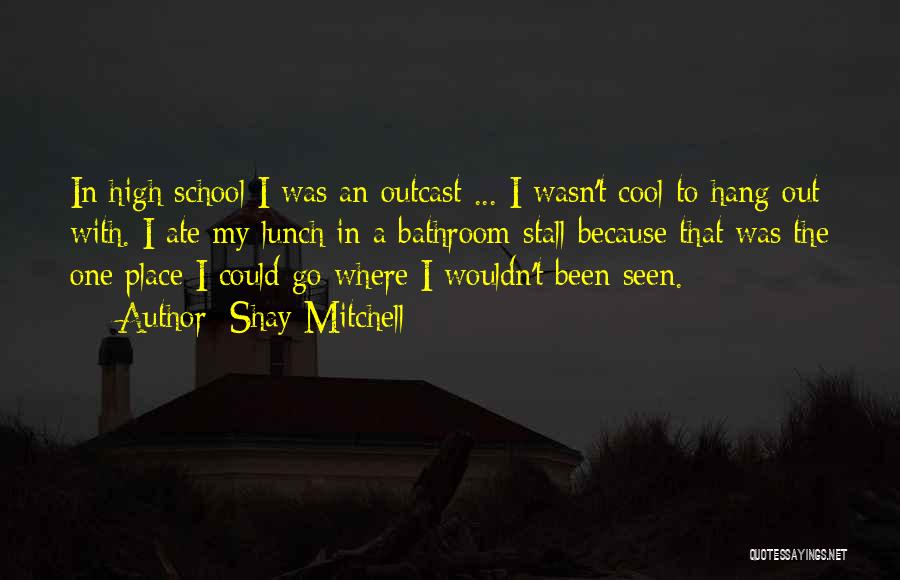 Shay Mitchell Quotes: In High School I Was An Outcast ... I Wasn't Cool To Hang Out With. I Ate My Lunch In