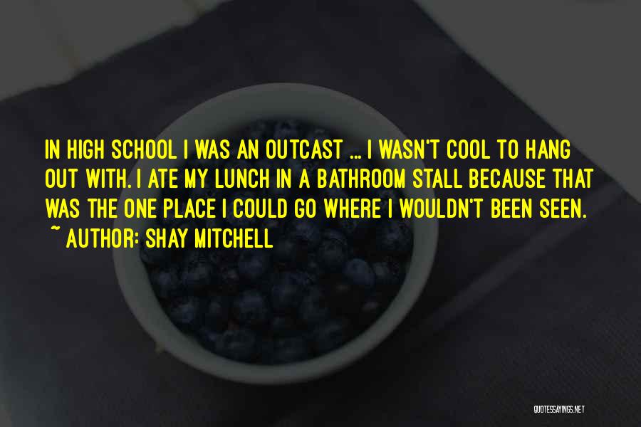 Shay Mitchell Quotes: In High School I Was An Outcast ... I Wasn't Cool To Hang Out With. I Ate My Lunch In