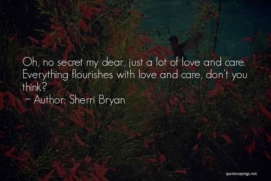 Sherri Bryan Quotes: Oh, No Secret My Dear, Just A Lot Of Love And Care. Everything Flourishes With Love And Care, Don't You