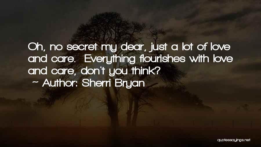 Sherri Bryan Quotes: Oh, No Secret My Dear, Just A Lot Of Love And Care. Everything Flourishes With Love And Care, Don't You
