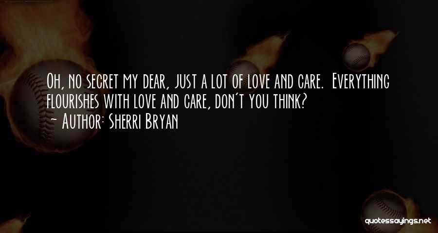 Sherri Bryan Quotes: Oh, No Secret My Dear, Just A Lot Of Love And Care. Everything Flourishes With Love And Care, Don't You