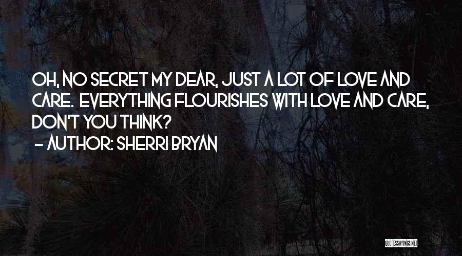 Sherri Bryan Quotes: Oh, No Secret My Dear, Just A Lot Of Love And Care. Everything Flourishes With Love And Care, Don't You