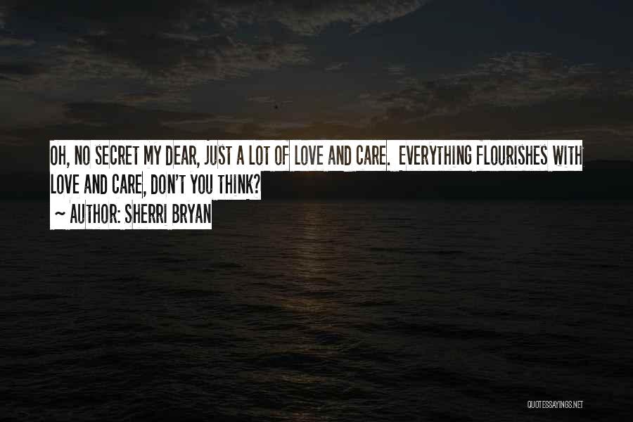 Sherri Bryan Quotes: Oh, No Secret My Dear, Just A Lot Of Love And Care. Everything Flourishes With Love And Care, Don't You