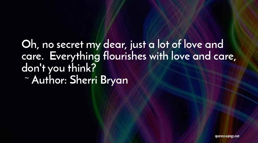 Sherri Bryan Quotes: Oh, No Secret My Dear, Just A Lot Of Love And Care. Everything Flourishes With Love And Care, Don't You