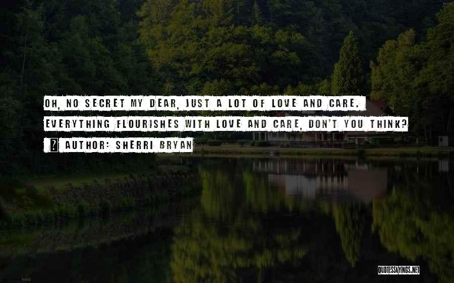 Sherri Bryan Quotes: Oh, No Secret My Dear, Just A Lot Of Love And Care. Everything Flourishes With Love And Care, Don't You