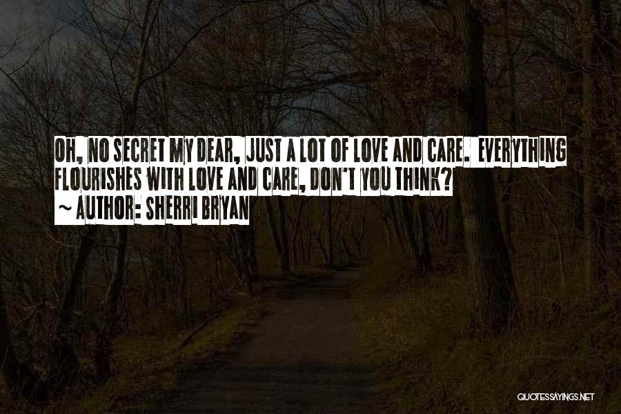 Sherri Bryan Quotes: Oh, No Secret My Dear, Just A Lot Of Love And Care. Everything Flourishes With Love And Care, Don't You