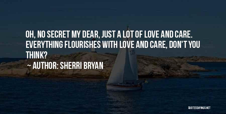 Sherri Bryan Quotes: Oh, No Secret My Dear, Just A Lot Of Love And Care. Everything Flourishes With Love And Care, Don't You