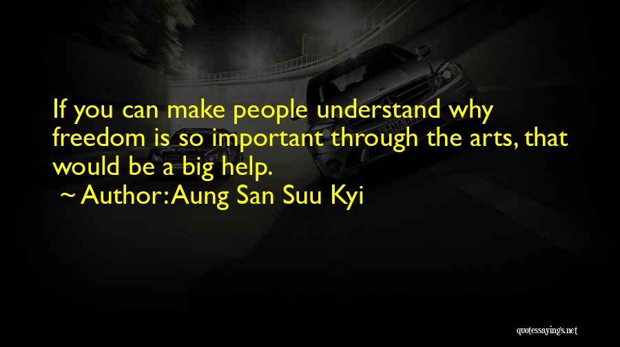 Aung San Suu Kyi Quotes: If You Can Make People Understand Why Freedom Is So Important Through The Arts, That Would Be A Big Help.