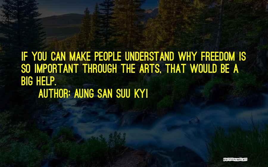 Aung San Suu Kyi Quotes: If You Can Make People Understand Why Freedom Is So Important Through The Arts, That Would Be A Big Help.