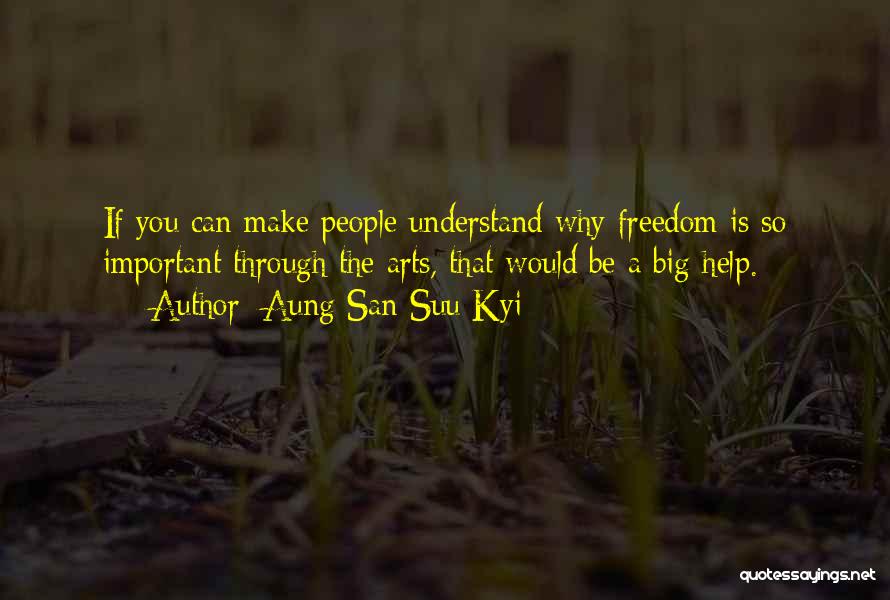 Aung San Suu Kyi Quotes: If You Can Make People Understand Why Freedom Is So Important Through The Arts, That Would Be A Big Help.