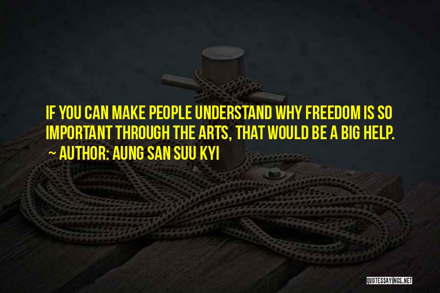 Aung San Suu Kyi Quotes: If You Can Make People Understand Why Freedom Is So Important Through The Arts, That Would Be A Big Help.