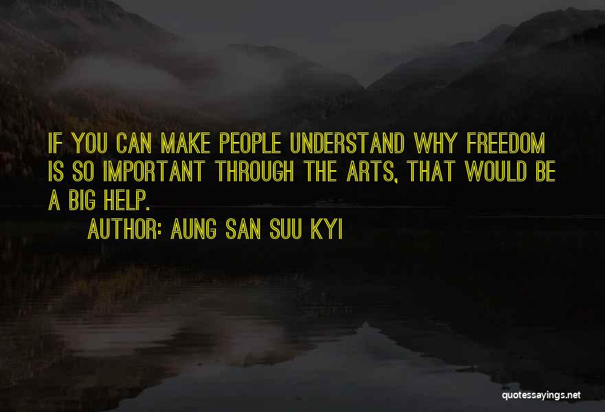 Aung San Suu Kyi Quotes: If You Can Make People Understand Why Freedom Is So Important Through The Arts, That Would Be A Big Help.