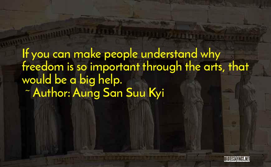 Aung San Suu Kyi Quotes: If You Can Make People Understand Why Freedom Is So Important Through The Arts, That Would Be A Big Help.