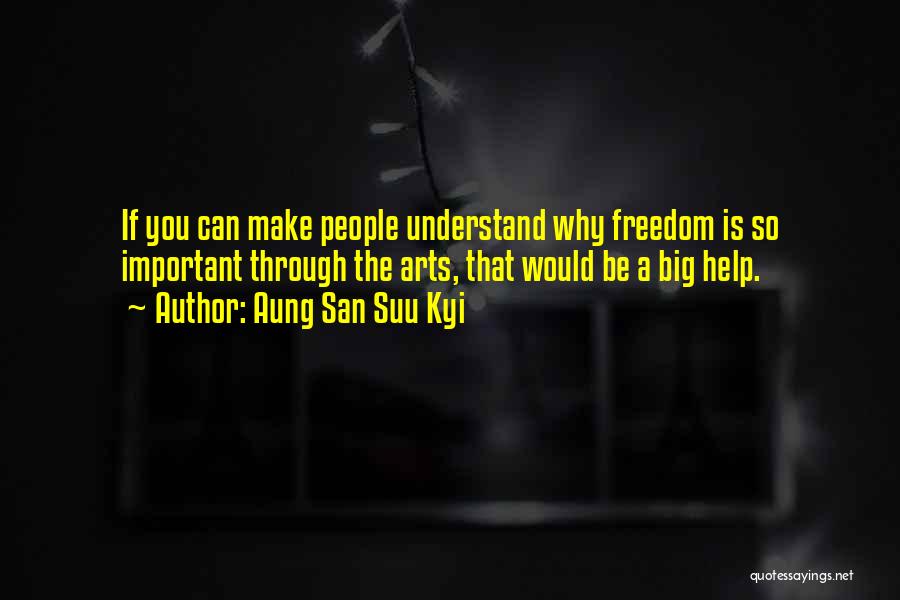 Aung San Suu Kyi Quotes: If You Can Make People Understand Why Freedom Is So Important Through The Arts, That Would Be A Big Help.