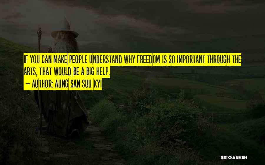 Aung San Suu Kyi Quotes: If You Can Make People Understand Why Freedom Is So Important Through The Arts, That Would Be A Big Help.