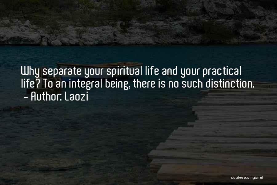 Laozi Quotes: Why Separate Your Spiritual Life And Your Practical Life? To An Integral Being, There Is No Such Distinction.