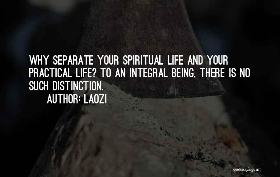 Laozi Quotes: Why Separate Your Spiritual Life And Your Practical Life? To An Integral Being, There Is No Such Distinction.