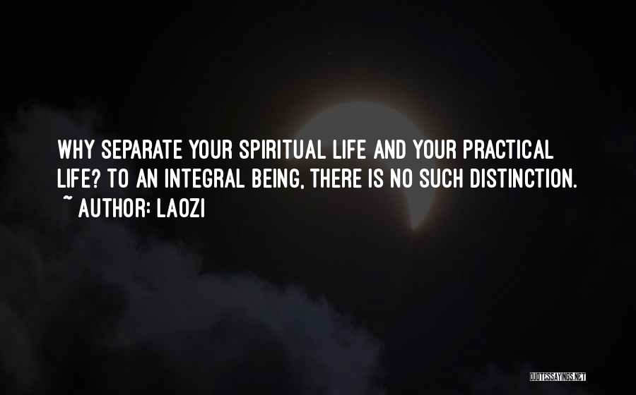 Laozi Quotes: Why Separate Your Spiritual Life And Your Practical Life? To An Integral Being, There Is No Such Distinction.
