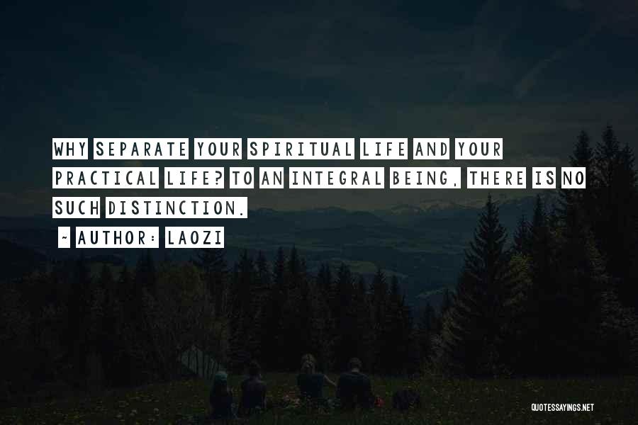 Laozi Quotes: Why Separate Your Spiritual Life And Your Practical Life? To An Integral Being, There Is No Such Distinction.