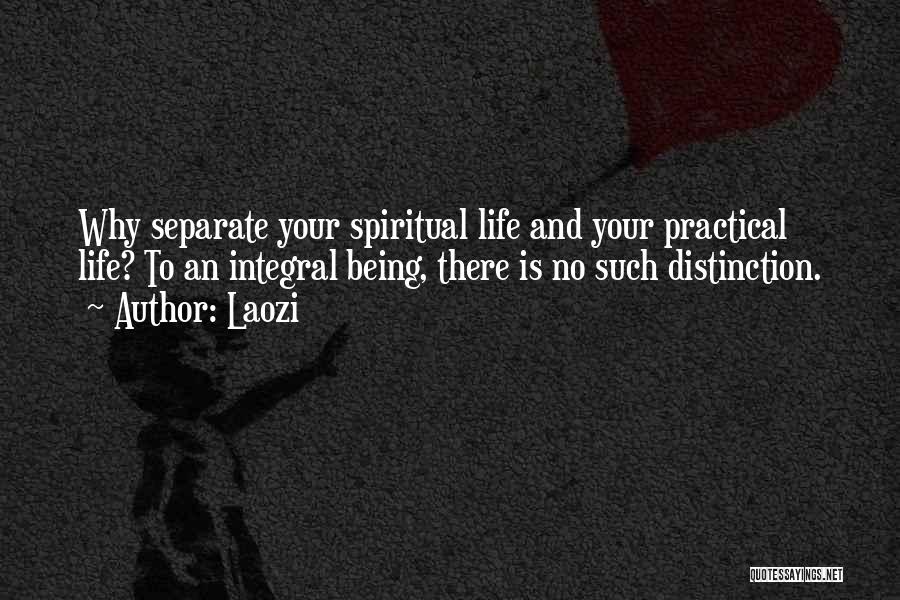 Laozi Quotes: Why Separate Your Spiritual Life And Your Practical Life? To An Integral Being, There Is No Such Distinction.