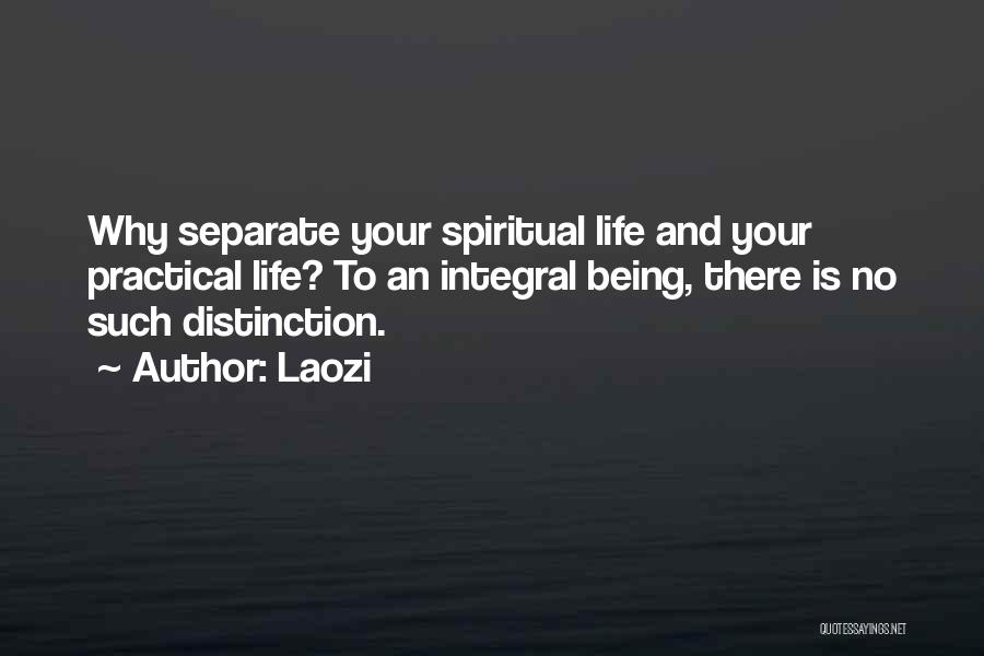 Laozi Quotes: Why Separate Your Spiritual Life And Your Practical Life? To An Integral Being, There Is No Such Distinction.