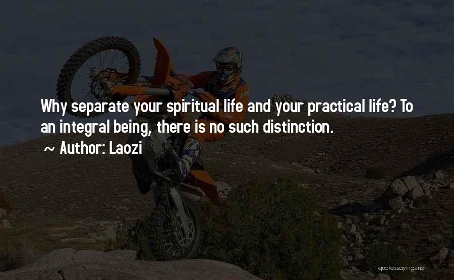 Laozi Quotes: Why Separate Your Spiritual Life And Your Practical Life? To An Integral Being, There Is No Such Distinction.