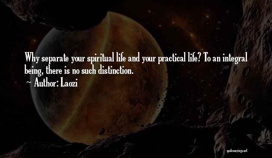 Laozi Quotes: Why Separate Your Spiritual Life And Your Practical Life? To An Integral Being, There Is No Such Distinction.