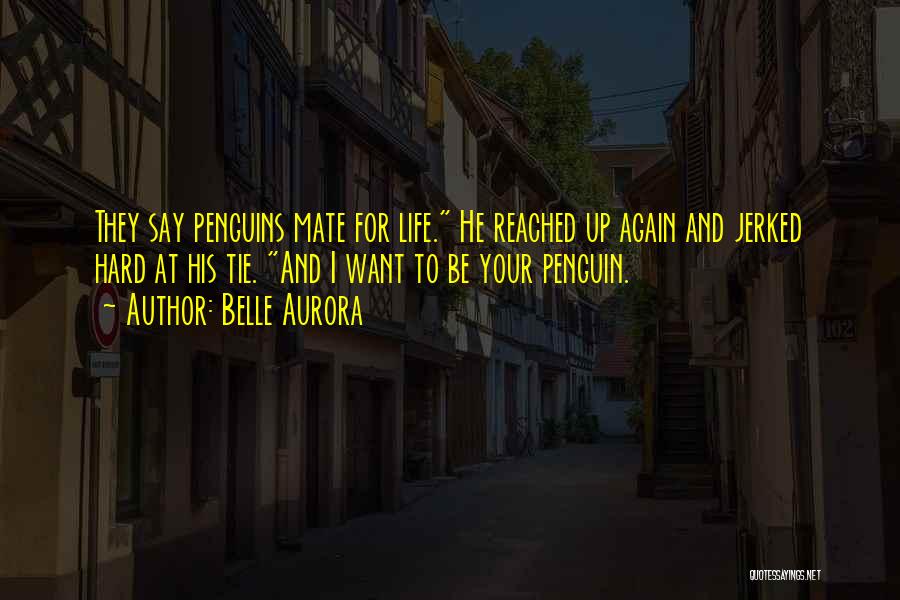 Belle Aurora Quotes: They Say Penguins Mate For Life. He Reached Up Again And Jerked Hard At His Tie. And I Want To