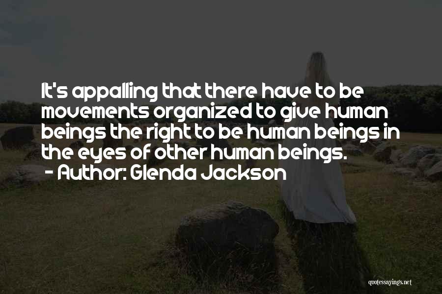 Glenda Jackson Quotes: It's Appalling That There Have To Be Movements Organized To Give Human Beings The Right To Be Human Beings In