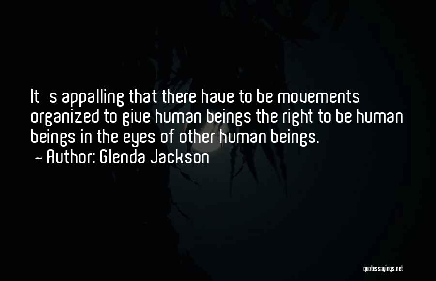 Glenda Jackson Quotes: It's Appalling That There Have To Be Movements Organized To Give Human Beings The Right To Be Human Beings In