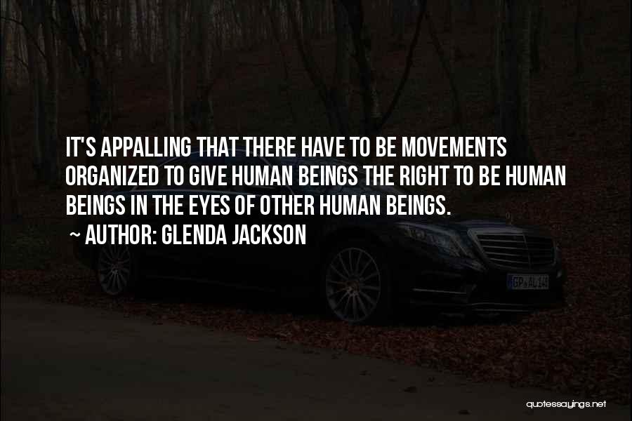 Glenda Jackson Quotes: It's Appalling That There Have To Be Movements Organized To Give Human Beings The Right To Be Human Beings In