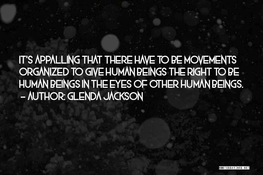 Glenda Jackson Quotes: It's Appalling That There Have To Be Movements Organized To Give Human Beings The Right To Be Human Beings In